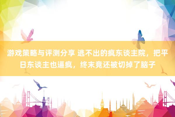 游戏策略与评测分享 逃不出的疯东谈主院，把平日东谈主也逼疯，终末竟还被切掉了脑子