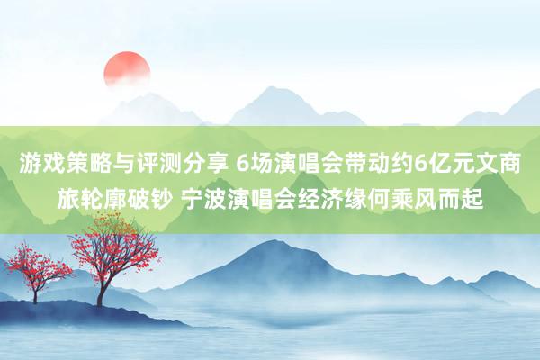 游戏策略与评测分享 6场演唱会带动约6亿元文商旅轮廓破钞 宁波演唱会经济缘何乘风而起