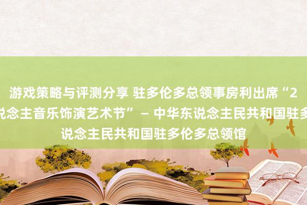 游戏策略与评测分享 驻多伦多总领事房利出席“2013年华东说念主音乐饰演艺术节” — 中华东说念主民共和国驻多伦多总领馆