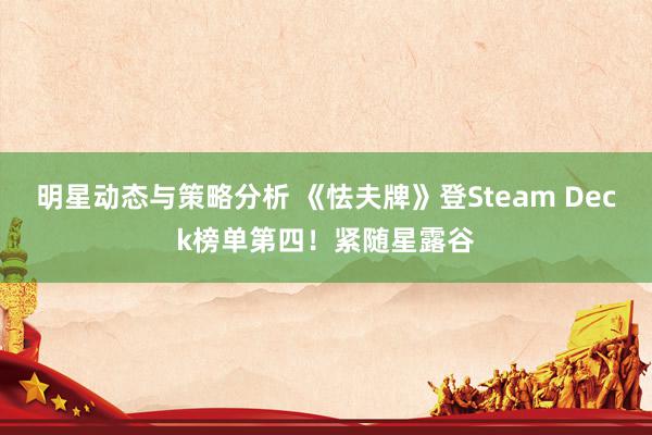 明星动态与策略分析 《怯夫牌》登Steam Deck榜单第四！紧随星露谷