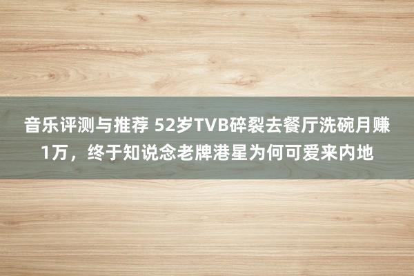 音乐评测与推荐 52岁TVB碎裂去餐厅洗碗月赚1万，终于知说念老牌港星为何可爱来内地