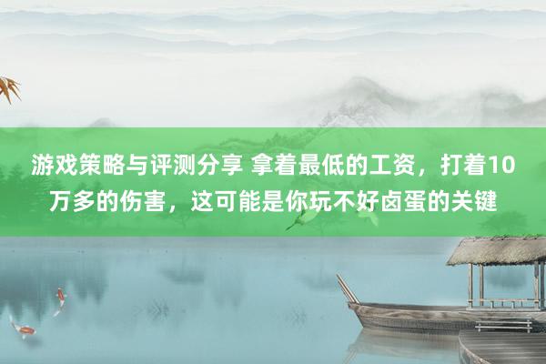 游戏策略与评测分享 拿着最低的工资，打着10万多的伤害，这可能是你玩不好卤蛋的关键