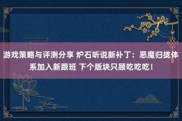 游戏策略与评测分享 炉石听说新补丁：恶魔归拢体系加入新跟班 下个版块只顾吃吃吃！