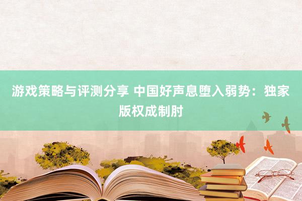 游戏策略与评测分享 中国好声息堕入弱势：独家版权成制肘