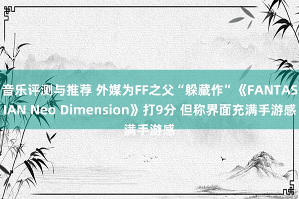 音乐评测与推荐 外媒为FF之父“躲藏作”《FANTASIAN Neo Dimension》打9分 但称界面充满手游感