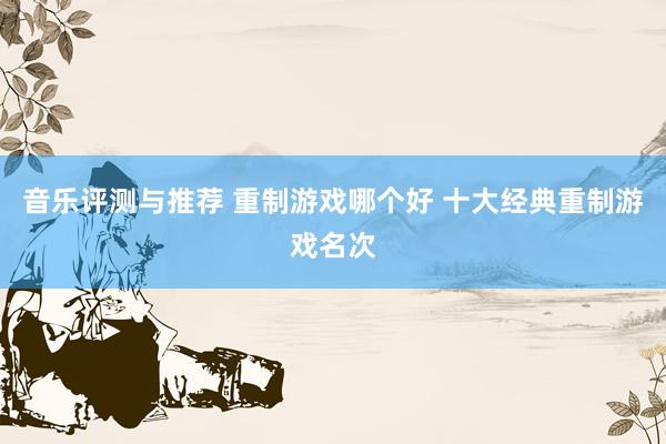 音乐评测与推荐 重制游戏哪个好 十大经典重制游戏名次