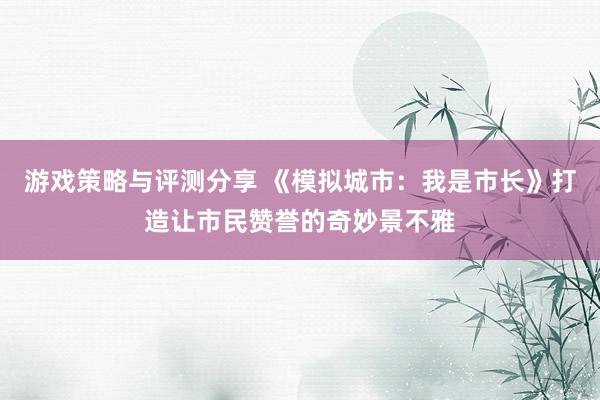 游戏策略与评测分享 《模拟城市：我是市长》打造让市民赞誉的奇妙景不雅