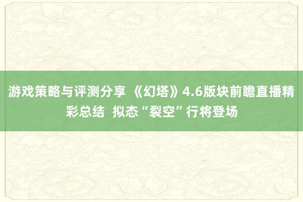 游戏策略与评测分享 《幻塔》4.6版块前瞻直播精彩总结  拟态“裂空”行将登场