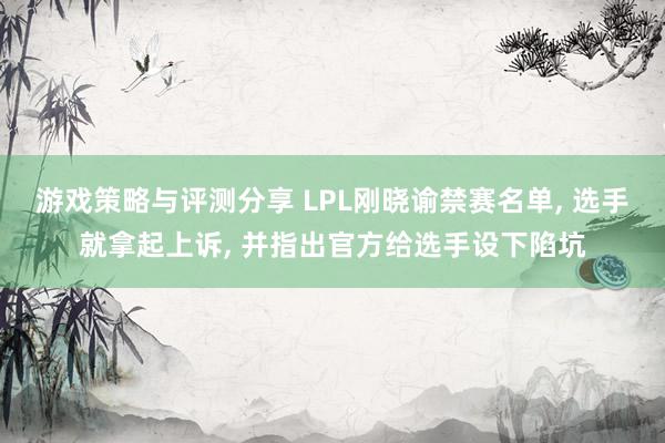 游戏策略与评测分享 LPL刚晓谕禁赛名单, 选手就拿起上诉, 并指出官方给选手设下陷坑