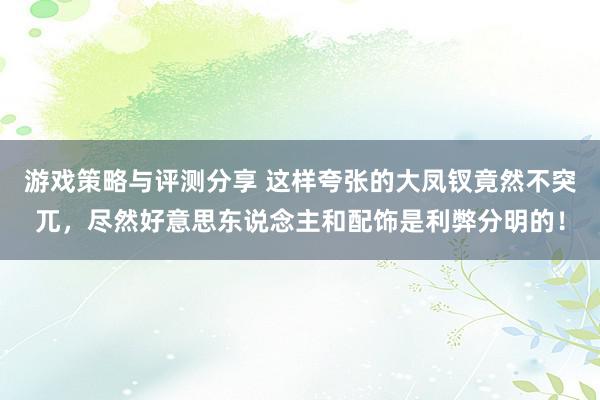 游戏策略与评测分享 这样夸张的大凤钗竟然不突兀，尽然好意思东说念主和配饰是利弊分明的！