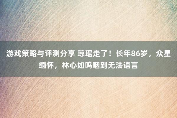 游戏策略与评测分享 琼瑶走了！长年86岁，众星缅怀，林心如呜咽到无法语言