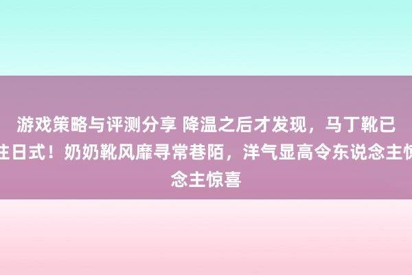 游戏策略与评测分享 降温之后才发现，马丁靴已成往日式！奶奶靴风靡寻常巷陌，洋气显高令东说念主惊喜