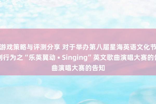 游戏策略与评测分享 对于举办第八届星海英语文化节系列行为之“乐英翼动 • Singing”英文歌曲演唱大赛的告知