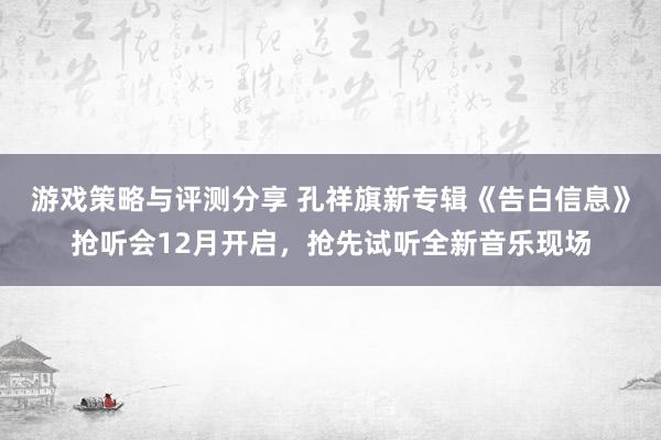 游戏策略与评测分享 孔祥旗新专辑《告白信息》抢听会12月开启，抢先试听全新音乐现场