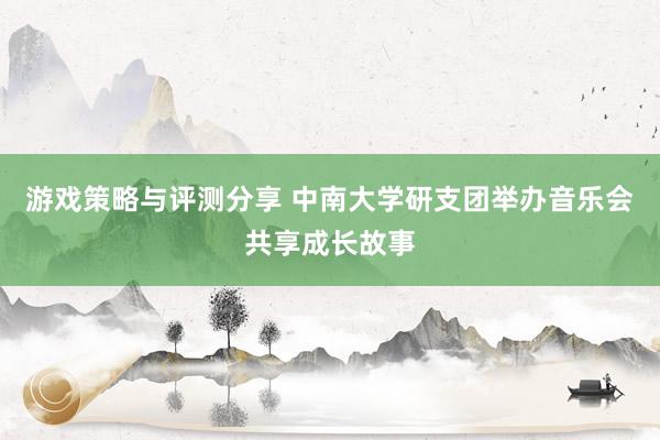 游戏策略与评测分享 中南大学研支团举办音乐会共享成长故事