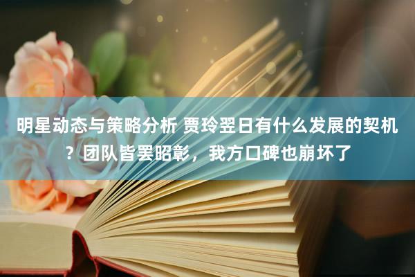 明星动态与策略分析 贾玲翌日有什么发展的契机？团队皆罢昭彰，我方口碑也崩坏了