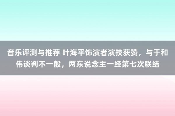 音乐评测与推荐 叶海平饰演者演技获赞，与于和伟谈判不一般，两东说念主一经第七次联结