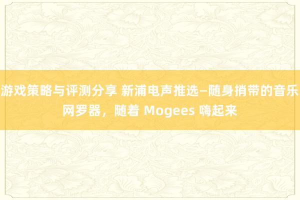 游戏策略与评测分享 新浦电声推选—随身捎带的音乐网罗器，随着 Mogees 嗨起来