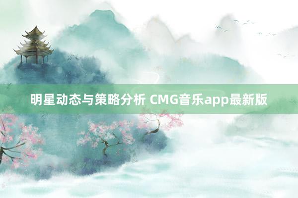 明星动态与策略分析 CMG音乐app最新版