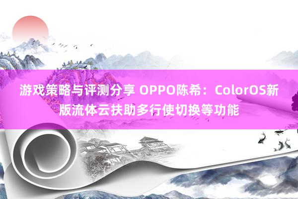 游戏策略与评测分享 OPPO陈希：ColorOS新版流体云扶助多行使切换等功能