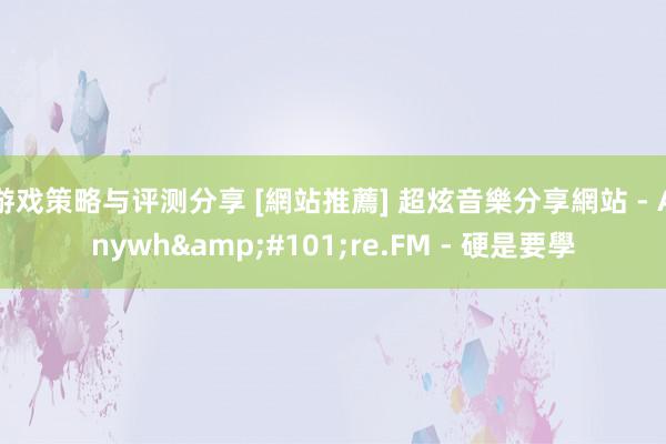 游戏策略与评测分享 [網站推薦] 超炫音樂分享網站 - Anywh&#101;re.FM - 硬是要學