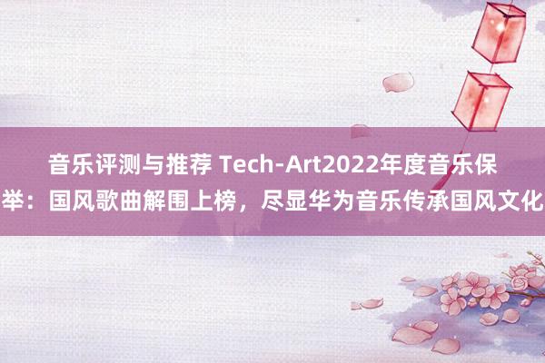 音乐评测与推荐 Tech-Art2022年度音乐保举：国风歌曲解围上榜，尽显华为音乐传承国风文化