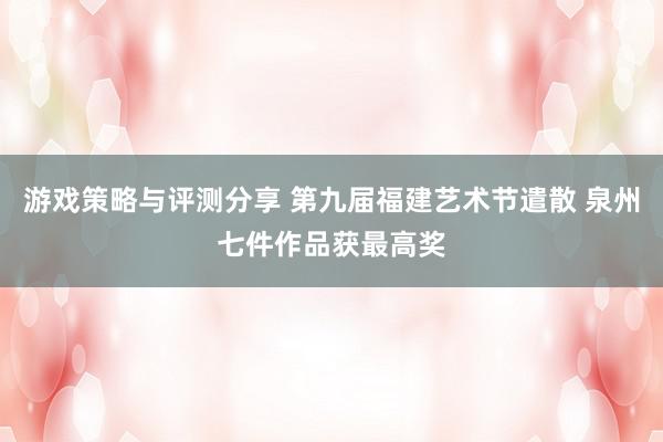 游戏策略与评测分享 第九届福建艺术节遣散 泉州七件作品获最高奖