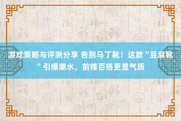 游戏策略与评测分享 告别马丁靴！这款“豆腐靴”引爆潮水，前锋百搭更显气质