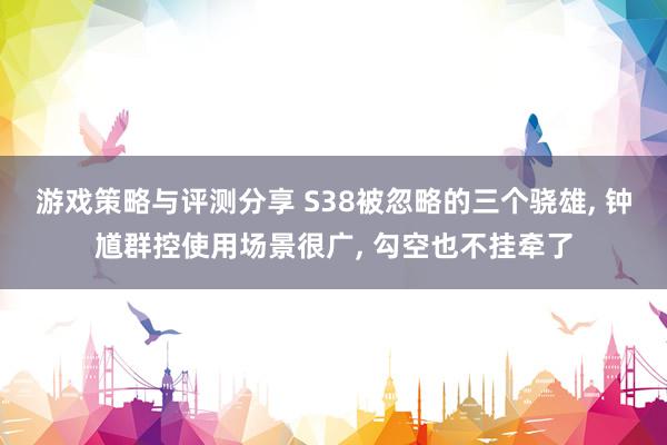 游戏策略与评测分享 S38被忽略的三个骁雄, 钟馗群控使用场景很广, 勾空也不挂牵了