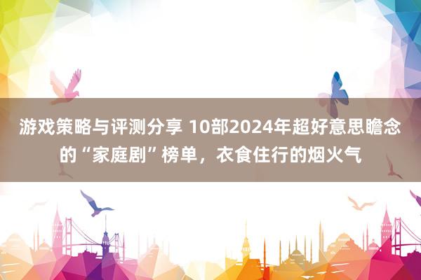 游戏策略与评测分享 10部2024年超好意思瞻念的“家庭剧”榜单，衣食住行的烟火气