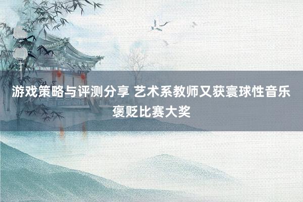 游戏策略与评测分享 艺术系教师又获寰球性音乐褒贬比赛大奖