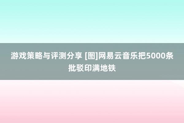 游戏策略与评测分享 [图]网易云音乐把5000条批驳印满地铁