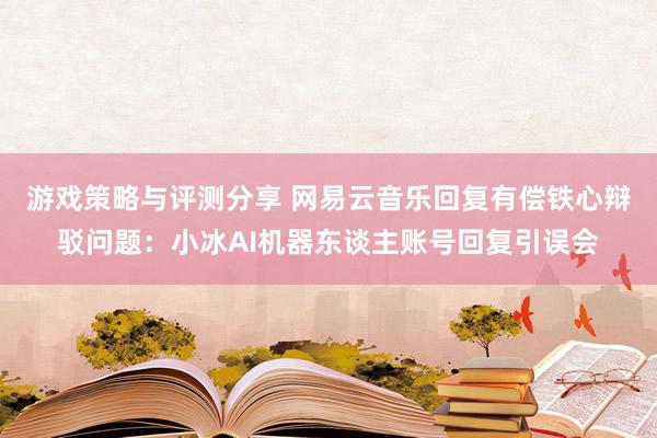 游戏策略与评测分享 网易云音乐回复有偿铁心辩驳问题：小冰AI机器东谈主账号回复引误会