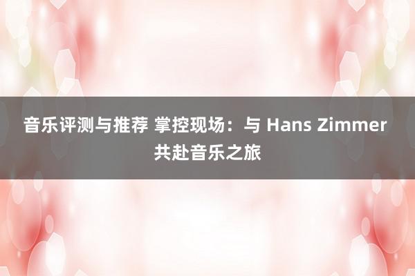 音乐评测与推荐 掌控现场：与 Hans Zimmer 共赴音乐之旅