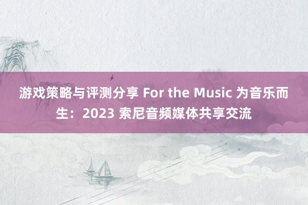 游戏策略与评测分享 For the Music 为音乐而生：2023 索尼音频媒体共享交流