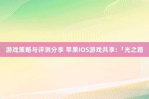 游戏策略与评测分享 苹果IOS游戏共享:「光之路