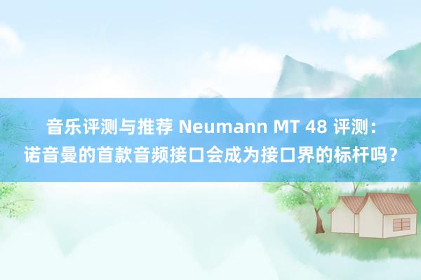 音乐评测与推荐 Neumann MT 48 评测：诺音曼的首款音频接口会成为接口界的标杆吗？