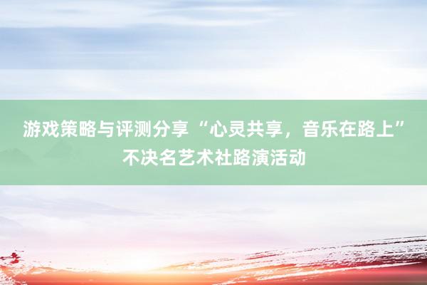 游戏策略与评测分享 “心灵共享，音乐在路上”不决名艺术社路演活动