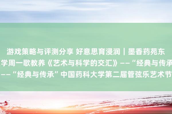 游戏策略与评测分享 好意思育浸润｜墨香药苑东谈主文艺术讲座湖南大学周一歌教养《艺术与科学的交汇》——“经典与传承”中国药科大学第二届管弦乐艺术节系列活动