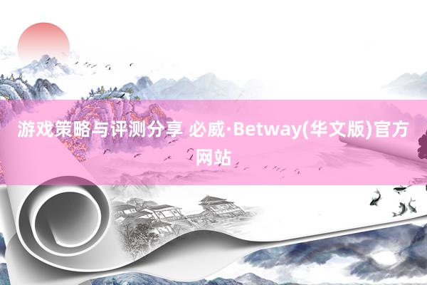 游戏策略与评测分享 必威·Betway(华文版)官方网站