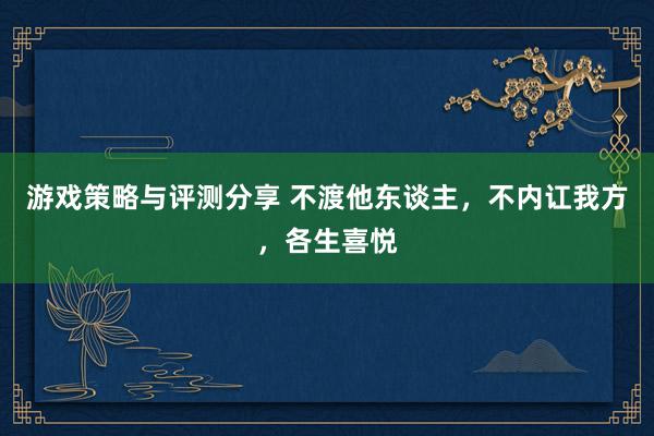 游戏策略与评测分享 不渡他东谈主，不内讧我方，各生喜悦