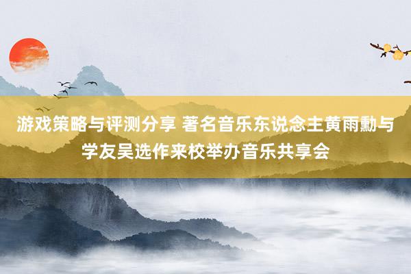 游戏策略与评测分享 著名音乐东说念主黄雨勳与学友吴选作来校举办音乐共享会