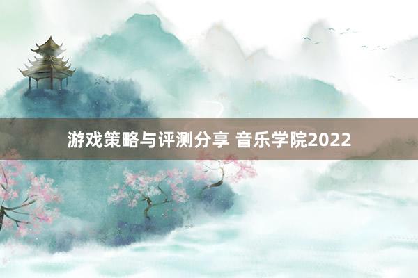 游戏策略与评测分享 音乐学院2022