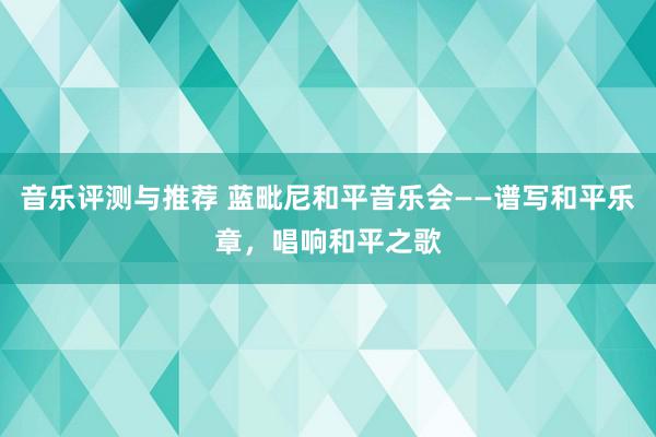 音乐评测与推荐 蓝毗尼和平音乐会——谱写和平乐章，唱响和平之歌