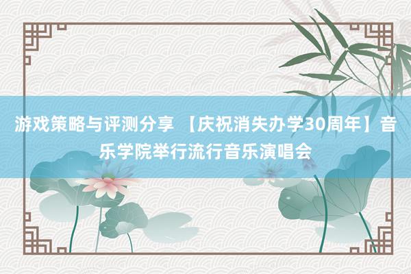 游戏策略与评测分享 【庆祝消失办学30周年】音乐学院举行流行音乐演唱会