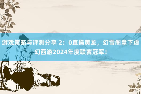 游戏策略与评测分享 2：0直捣黄龙，幻雪阁拿下虚幻西游2024年度联赛冠军！