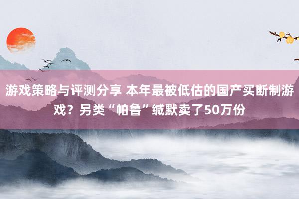 游戏策略与评测分享 本年最被低估的国产买断制游戏？另类“帕鲁”缄默卖了50万份