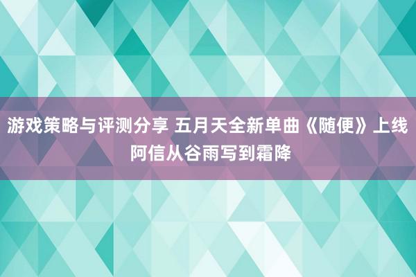 游戏策略与评测分享 五月天全新单曲《随便》上线 阿信从谷雨写到霜降