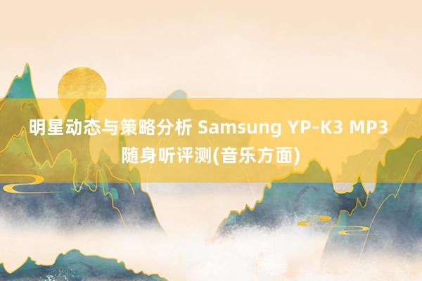 明星动态与策略分析 Samsung YP-K3 MP3 随身听评测(音乐方面)