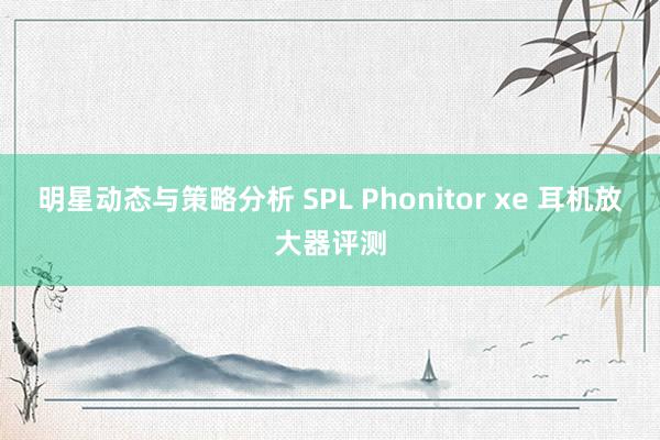 明星动态与策略分析 SPL Phonitor xe 耳机放大器评测